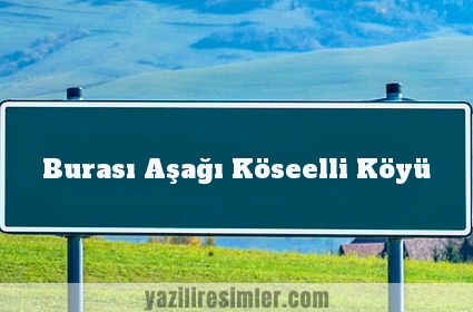 Burası Aşağı Köseelli Köyü